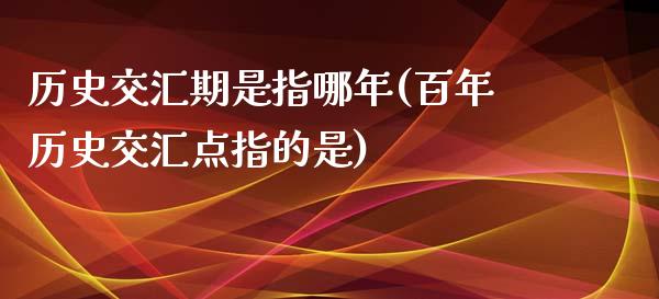 历史交汇期是指哪年(百年历史交汇点指的是)_https://www.liuyiidc.com_理财品种_第1张