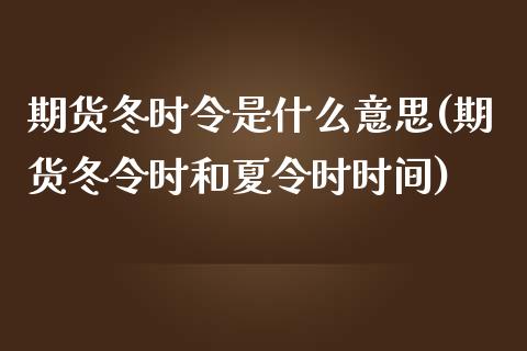 期货冬时令是什么意思(期货冬令时和夏令时时间)_https://www.liuyiidc.com_期货软件_第1张