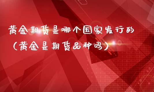 黄金期货是哪个发行的（黄金是期货品种吗）_https://www.liuyiidc.com_黄金期货_第1张