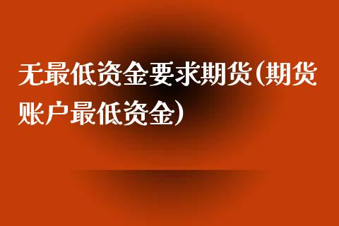 无最低资金要求期货(期货账户最低资金)_https://www.liuyiidc.com_国际期货_第1张