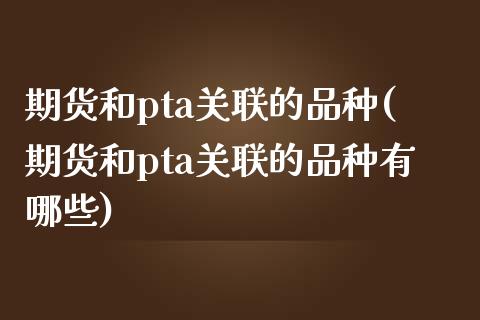 期货和pta关联的品种(期货和pta关联的品种有哪些)_https://www.liuyiidc.com_期货软件_第1张