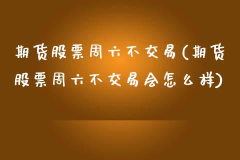 期货股票周六不交易(期货股票周六不交易会怎么样)_https://www.liuyiidc.com_期货软件_第1张