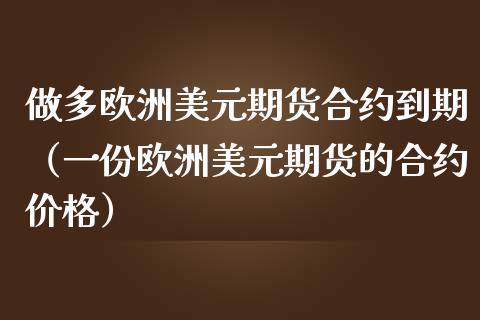 做多欧洲美元期货合约到期（一份欧洲美元期货的合约）_https://www.liuyiidc.com_黄金期货_第1张