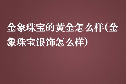 金象珠宝的黄金怎么样(金象珠宝银饰怎么样)_https://www.liuyiidc.com_期货知识_第1张