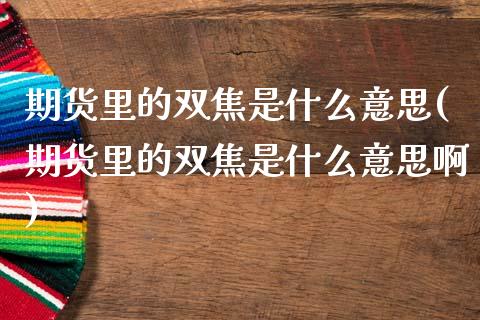 期货里的双焦是什么意思(期货里的双焦是什么意思啊)_https://www.liuyiidc.com_期货交易所_第1张