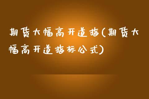 期货大幅高开道指(期货大幅高开道指标公式)_https://www.liuyiidc.com_期货交易所_第1张