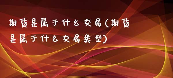 期货是属于什么交易(期货是属于什么交易类型)_https://www.liuyiidc.com_期货交易所_第1张