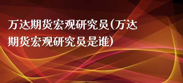 万达期货宏观研究员(万达期货宏观研究员是谁)_https://www.liuyiidc.com_国际期货_第1张