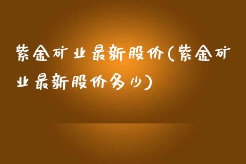 紫金矿业最新股价(紫金矿业最新股价多少)_https://www.liuyiidc.com_股票理财_第1张