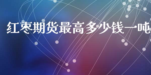 红枣期货最高多少钱一吨_https://www.liuyiidc.com_期货理财_第1张