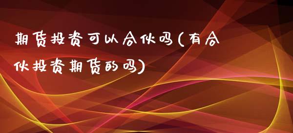 期货投资可以合伙吗(有合伙投资期货的吗)_https://www.liuyiidc.com_恒生指数_第1张