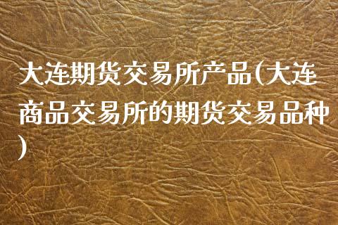 大连期货交易所产品(大连商品交易所的期货交易品种)_https://www.liuyiidc.com_期货理财_第1张