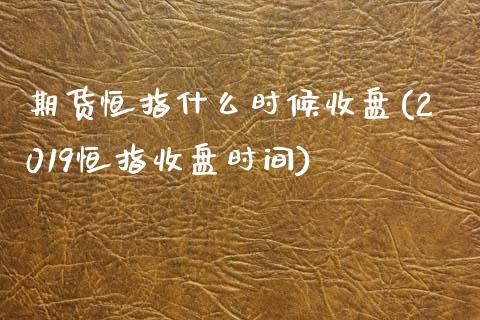 期货恒指什么时候收盘(2019恒指收盘时间)_https://www.liuyiidc.com_期货直播_第1张