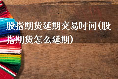 股指期货延期交易时间(股指期货怎么延期)_https://www.liuyiidc.com_国际期货_第1张