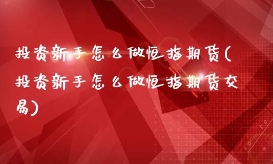 投资新手怎么做恒指期货(投资新手怎么做恒指期货交易)_https://www.liuyiidc.com_期货软件_第1张