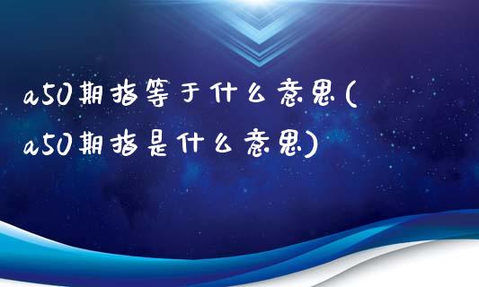 a50期指等于什么意思(a50期指是什么意思)_https://www.liuyiidc.com_期货品种_第1张