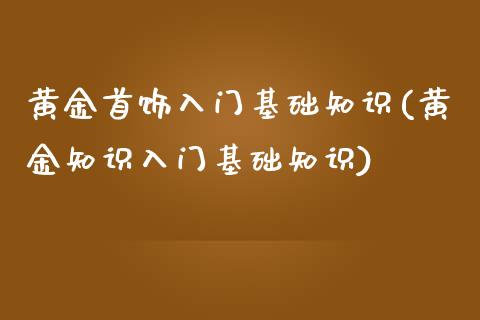 黄金首饰入门基础知识(黄金知识入门基础知识)_https://www.liuyiidc.com_理财品种_第1张