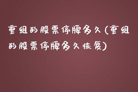 重组的股票停牌多久(重组的股票停牌多久恢复)_https://www.liuyiidc.com_股票理财_第1张