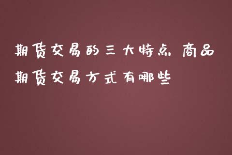 期货交易的三大特点 商品期货交易方式有哪些_https://www.liuyiidc.com_期货理财_第1张