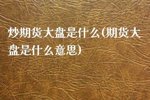 炒期货大盘是什么(期货大盘是什么意思)_https://www.liuyiidc.com_基金理财_第1张