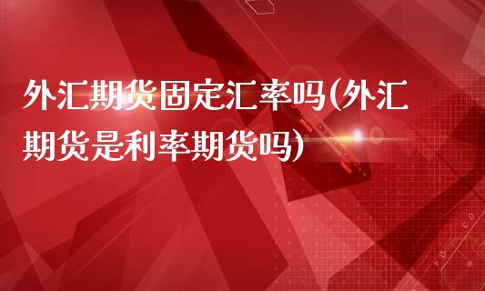 外汇期货固定汇率吗(外汇期货是利率期货吗)_https://www.liuyiidc.com_理财百科_第1张