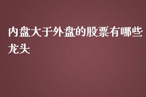 内盘大于外盘的股票有哪些龙头_https://www.liuyiidc.com_财经要闻_第1张