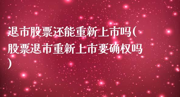 退市股票还能重新上市吗(股票退市重新上市要确权吗)_https://www.liuyiidc.com_股票理财_第1张