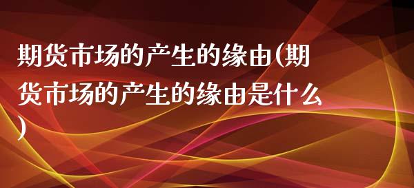 期货市场的产生的缘由(期货市场的产生的缘由是什么)_https://www.liuyiidc.com_财经要闻_第1张