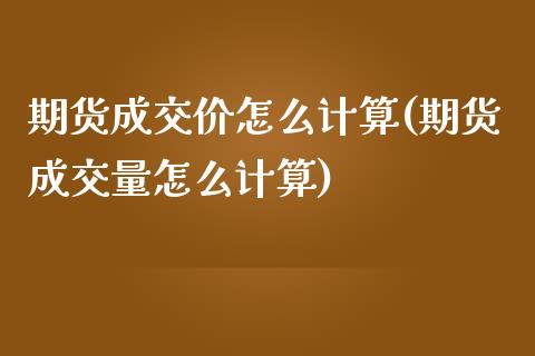 期货成交价怎么计算(期货成交量怎么计算)_https://www.liuyiidc.com_期货知识_第1张