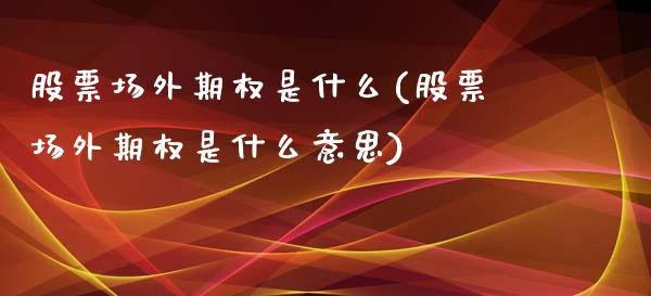 股票场外期权是什么(股票场外期权是什么意思)_https://www.liuyiidc.com_股票理财_第1张