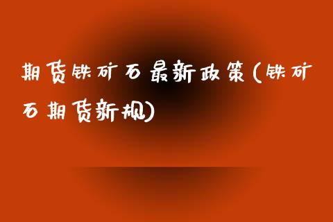 期货铁矿石最新政策(铁矿石期货新规)_https://www.liuyiidc.com_理财品种_第1张