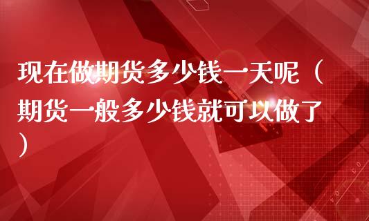 现在做期货多少钱一天呢（期货一般多少钱就可以做了）_https://www.liuyiidc.com_恒生指数_第1张