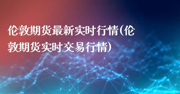 伦敦期货最新实时行情(伦敦期货实时交易行情)_https://www.liuyiidc.com_理财百科_第1张