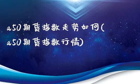 a50期货指数走势如何(a50期货指数行情)_https://www.liuyiidc.com_期货软件_第1张