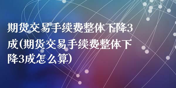 期货交易手续费整体下降3成(期货交易手续费整体下降3成怎么算)_https://www.liuyiidc.com_期货品种_第1张