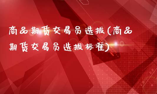 商品期货交易员选拔(商品期货交易员选拔标准)_https://www.liuyiidc.com_国际期货_第1张