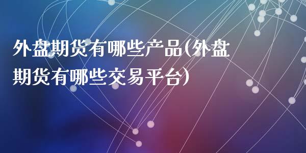 外盘期货有哪些产品(外盘期货有哪些交易平台)_https://www.liuyiidc.com_理财百科_第1张