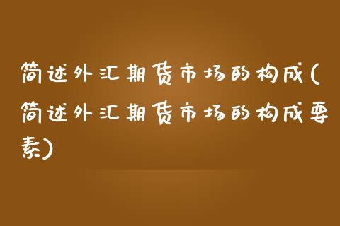 简述外汇期货市场的构成(简述外汇期货市场的构成要素)_https://www.liuyiidc.com_期货软件_第1张