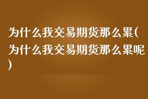 为什么我交易期货那么累(为什么我交易期货那么累呢)_https://www.liuyiidc.com_基金理财_第1张