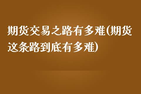 期货交易之路有多难(期货这条路到底有多难)_https://www.liuyiidc.com_期货理财_第1张