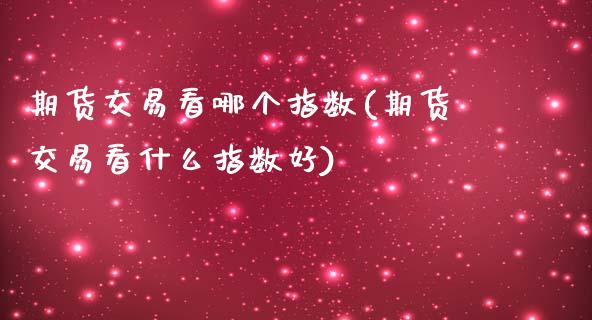 期货交易看哪个指数(期货交易看什么指数好)_https://www.liuyiidc.com_国际期货_第1张