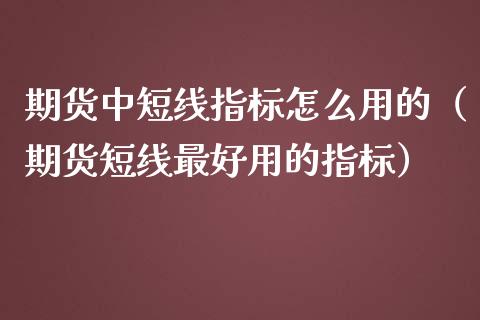 期货中短线指标怎么用的（期货短线最好用的指标）_https://www.liuyiidc.com_原油直播室_第1张