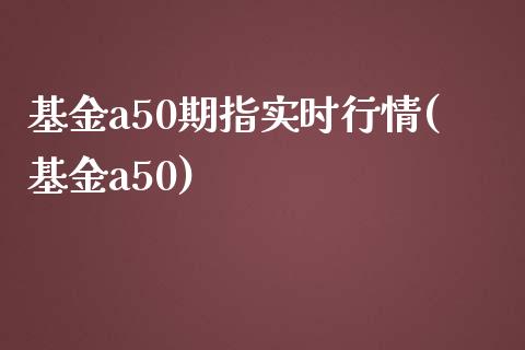 基金a50期指实时行情(基金a50)_https://www.liuyiidc.com_期货交易所_第1张