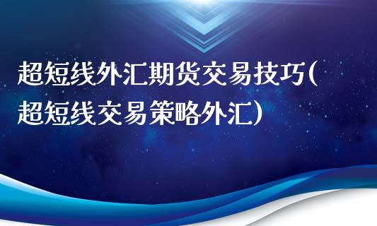 超短线外汇期货交易技巧(超短线交易策略外汇)_https://www.liuyiidc.com_期货品种_第1张