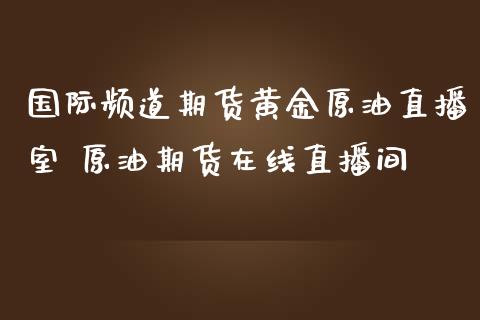 国际频道期货黄金原油直播室 原油期货直播间_https://www.liuyiidc.com_原油直播室_第1张