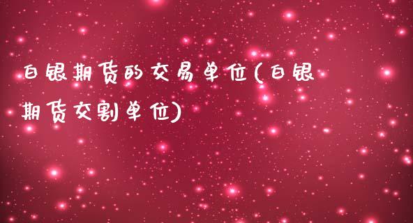 白银期货的交易单位(白银期货交割单位)_https://www.liuyiidc.com_期货品种_第1张