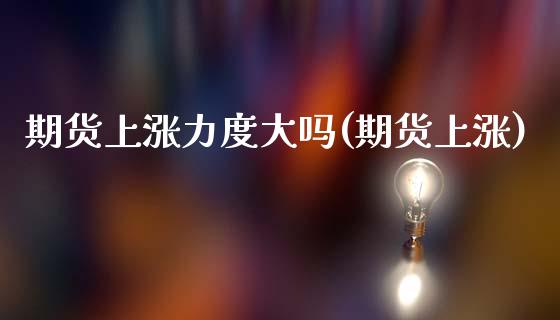 期货上涨力度大吗(期货上涨)_https://www.liuyiidc.com_股票理财_第1张