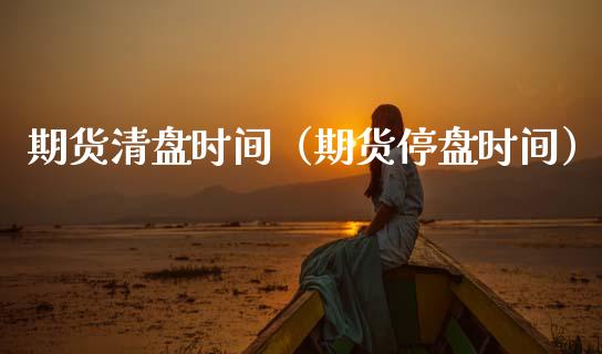 期货清盘时间（期货停盘时间）_https://www.liuyiidc.com_原油直播室_第1张