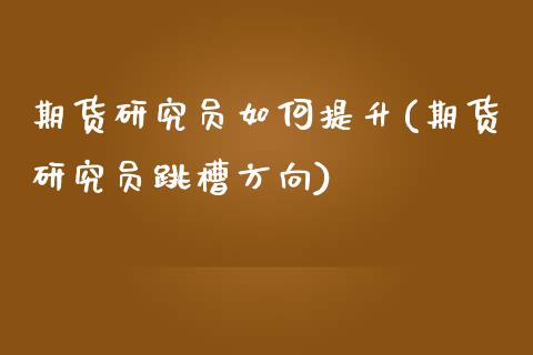 期货研究员如何提升(期货研究员跳槽方向)_https://www.liuyiidc.com_理财品种_第1张