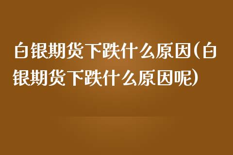 白银期货下跌什么原因(白银期货下跌什么原因呢)_https://www.liuyiidc.com_期货软件_第1张